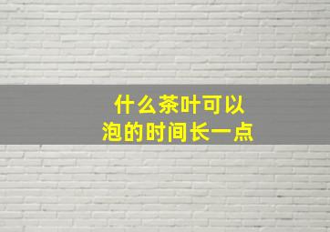 什么茶叶可以泡的时间长一点