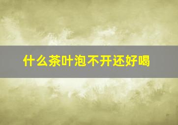 什么茶叶泡不开还好喝