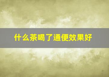 什么茶喝了通便效果好