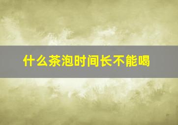 什么茶泡时间长不能喝