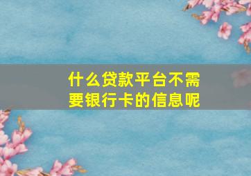 什么贷款平台不需要银行卡的信息呢