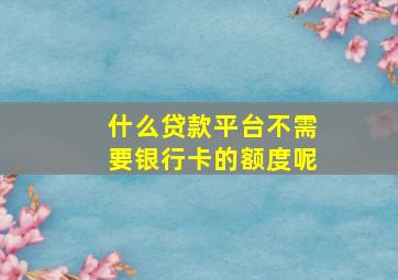 什么贷款平台不需要银行卡的额度呢