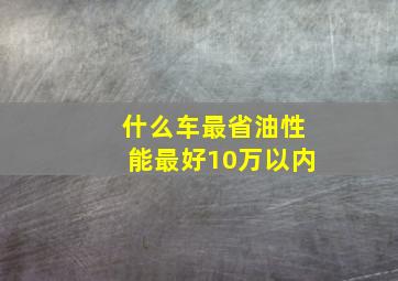 什么车最省油性能最好10万以内