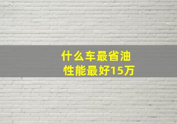 什么车最省油性能最好15万