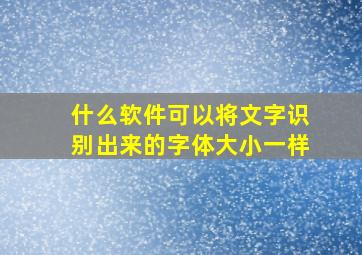 什么软件可以将文字识别出来的字体大小一样