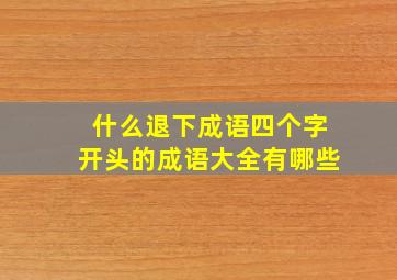 什么退下成语四个字开头的成语大全有哪些