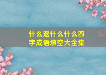 什么退什么什么四字成语填空大全集