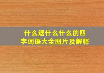 什么退什么什么的四字词语大全图片及解释