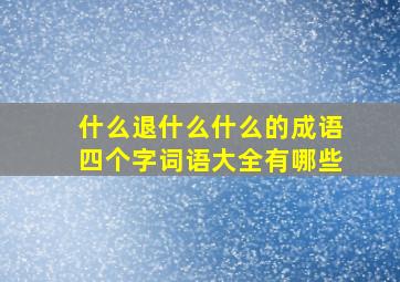 什么退什么什么的成语四个字词语大全有哪些