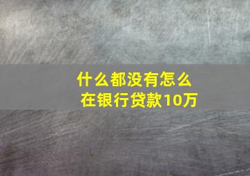 什么都没有怎么在银行贷款10万