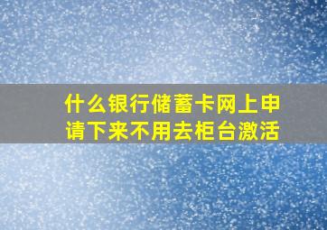 什么银行储蓄卡网上申请下来不用去柜台激活