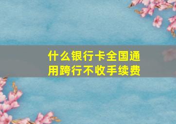 什么银行卡全国通用跨行不收手续费