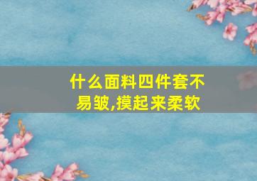 什么面料四件套不易皱,摸起来柔软