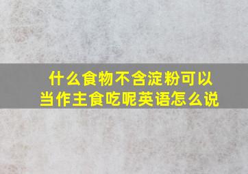 什么食物不含淀粉可以当作主食吃呢英语怎么说