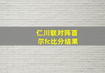 仁川联对阵首尔fc比分结果