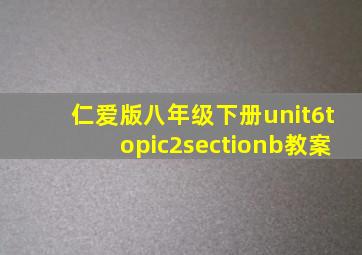 仁爱版八年级下册unit6topic2sectionb教案