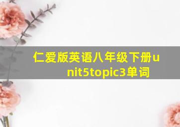 仁爱版英语八年级下册unit5topic3单词