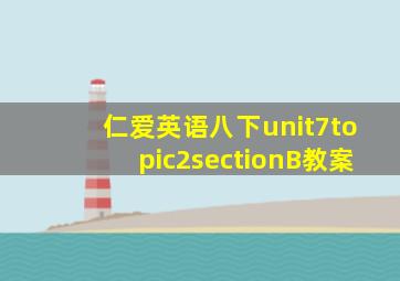 仁爱英语八下unit7topic2sectionB教案