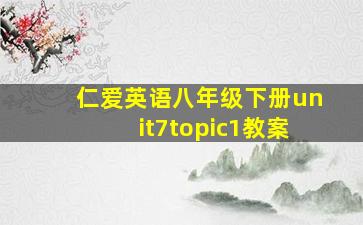 仁爱英语八年级下册unit7topic1教案