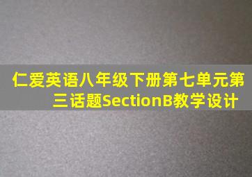 仁爱英语八年级下册第七单元第三话题SectionB教学设计