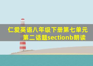 仁爱英语八年级下册第七单元第二话题sectionb朗读