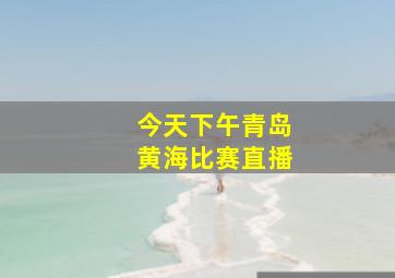 今天下午青岛黄海比赛直播