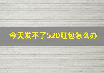 今天发不了520红包怎么办