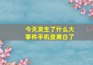 今天发生了什么大事件手机变黑白了