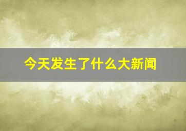 今天发生了什么大新闻