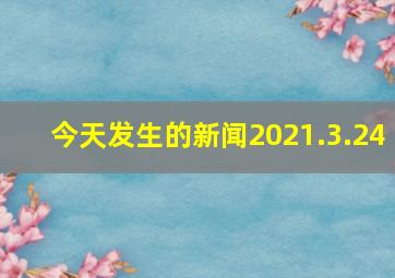 今天发生的新闻2021.3.24