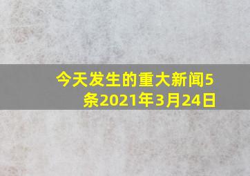 今天发生的重大新闻5条2021年3月24日