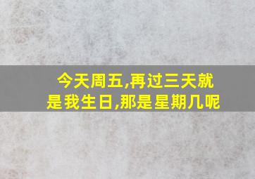 今天周五,再过三天就是我生日,那是星期几呢