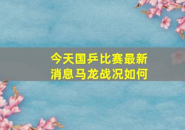 今天国乒比赛最新消息马龙战况如何