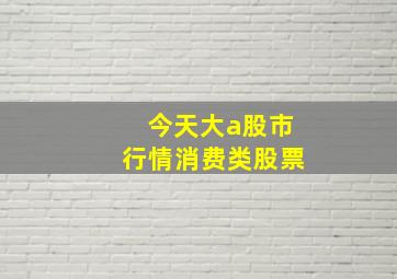 今天大a股市行情消费类股票