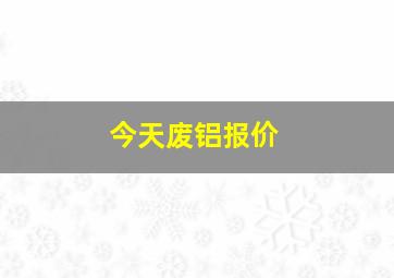 今天废铝报价