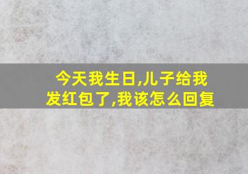 今天我生日,儿子给我发红包了,我该怎么回复