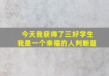 今天我获得了三好学生我是一个幸福的人判断题