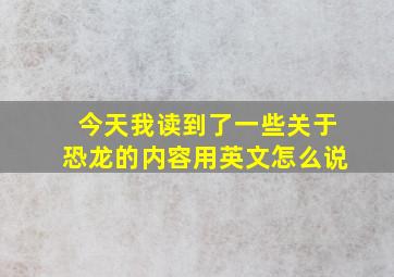 今天我读到了一些关于恐龙的内容用英文怎么说