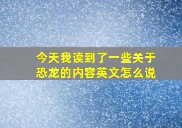 今天我读到了一些关于恐龙的内容英文怎么说