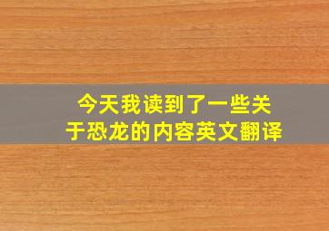 今天我读到了一些关于恐龙的内容英文翻译