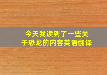 今天我读到了一些关于恐龙的内容英语翻译