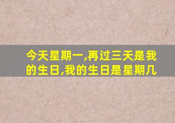 今天星期一,再过三天是我的生日,我的生日是星期几