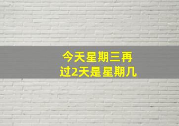 今天星期三再过2天是星期几