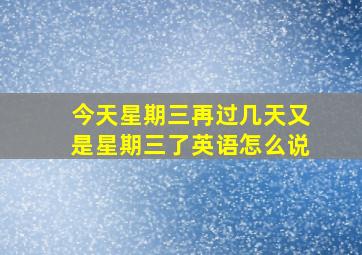 今天星期三再过几天又是星期三了英语怎么说