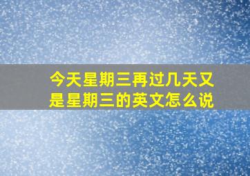 今天星期三再过几天又是星期三的英文怎么说