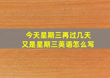 今天星期三再过几天又是星期三英语怎么写