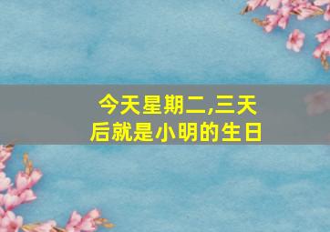 今天星期二,三天后就是小明的生日