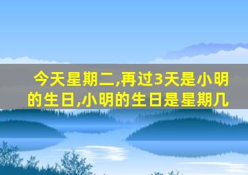 今天星期二,再过3天是小明的生日,小明的生日是星期几