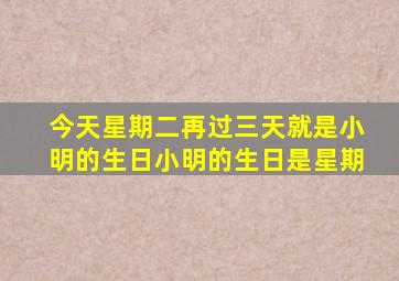 今天星期二再过三天就是小明的生日小明的生日是星期