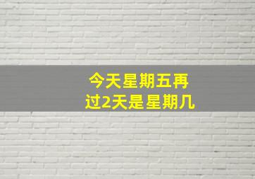 今天星期五再过2天是星期几